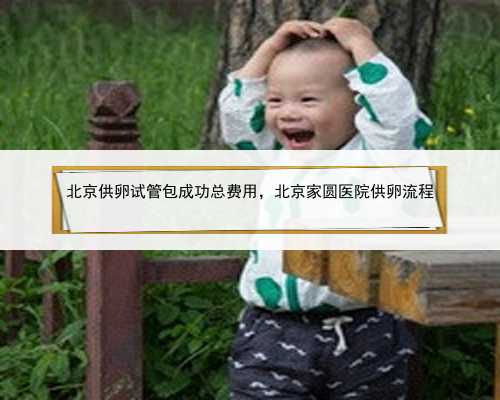 北京供卵试管包成功总费用，北京家圆医院供卵流程