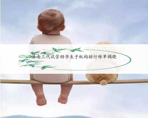 济南三代试管助孕生子机构排行榜单揭晓